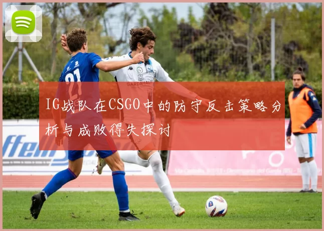 IG战队在CSGO中的防守反击策略分析与成败得失探讨