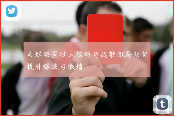 足球明星过人技巧与战歌推荐助你提升球技与激情