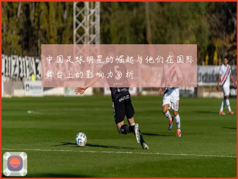 中国足球明星的崛起与他们在国际舞台上的影响力分析