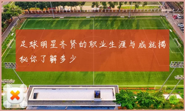 足球明星齐贤的职业生涯与成就揭秘你了解多少