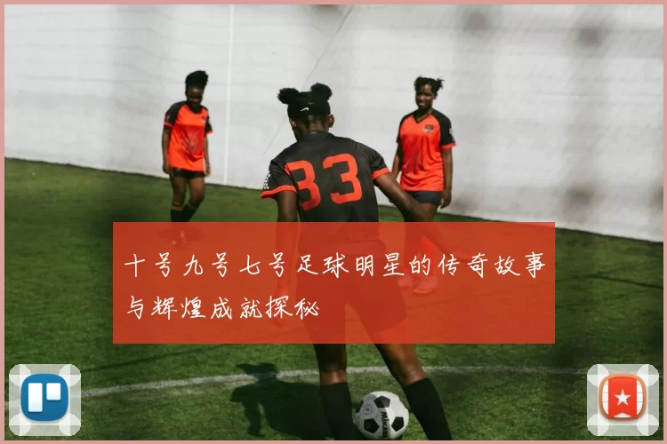 十号九号七号足球明星的传奇故事与辉煌成就探秘