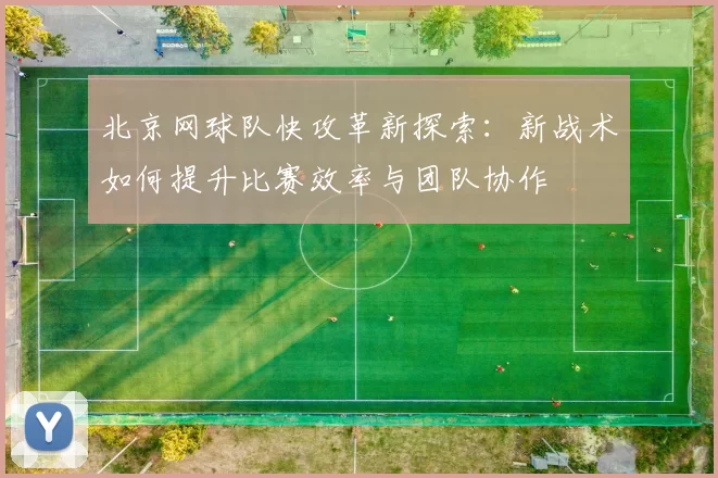 北京网球队快攻革新探索：新战术如何提升比赛效率与团队协作