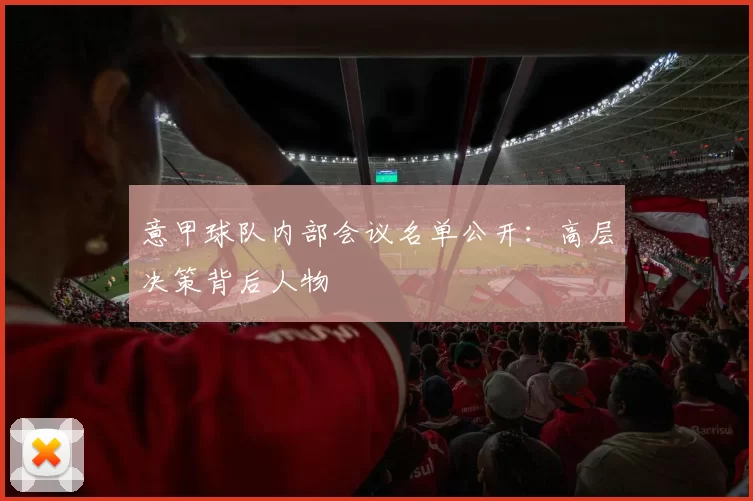 意甲球队内部会议名单公开：高层决策背后人物