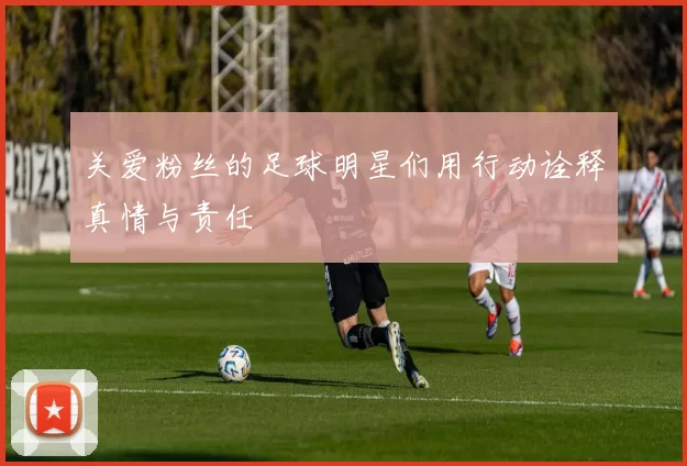 关爱粉丝的足球明星们用行动诠释真情与责任