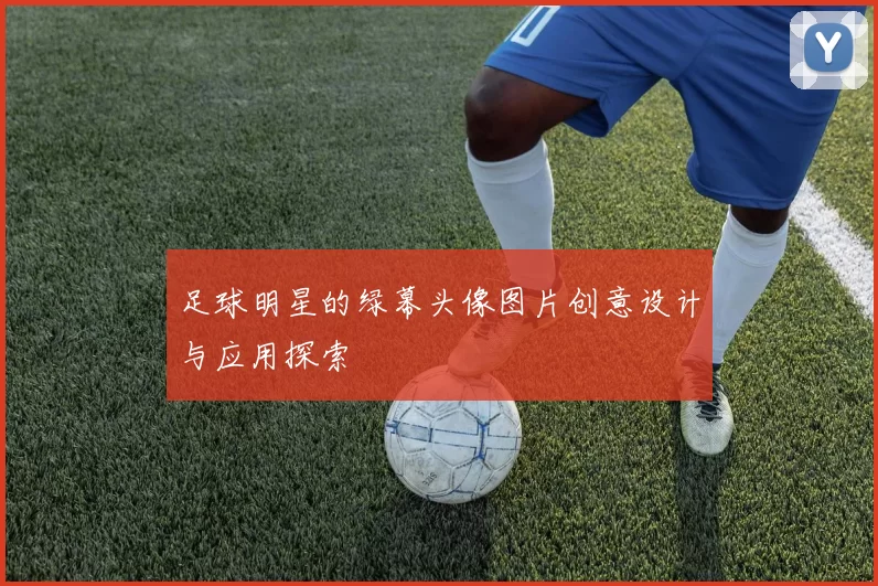 足球明星的绿幕头像图片创意设计与应用探索