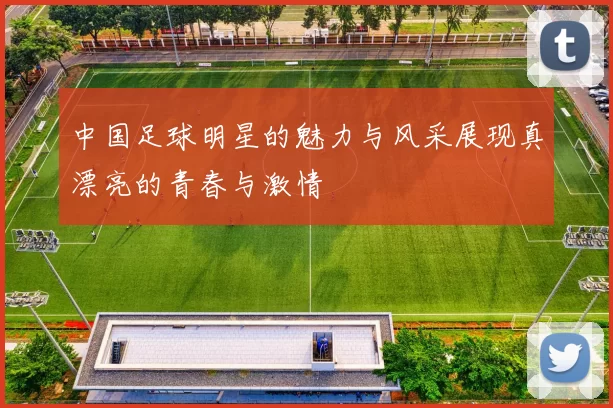 中国足球明星的魅力与风采展现真漂亮的青春与激情