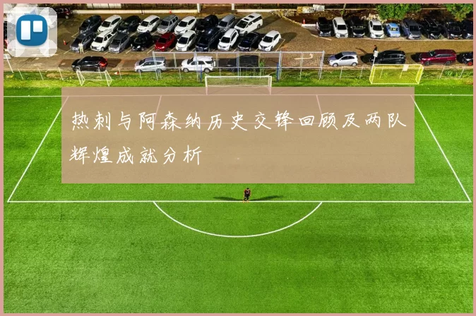 热刺与阿森纳历史交锋回顾及两队辉煌成就分析