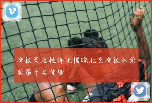滑板灵活性评比揭晓北京滑板队荣获第十名佳绩