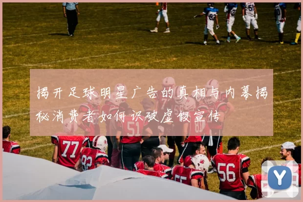 揭开足球明星广告的真相与内幕揭秘消费者如何识破虚假宣传