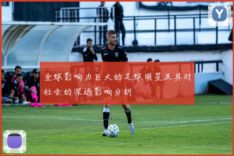 全球影响力巨大的足球明星及其对社会的深远影响分析