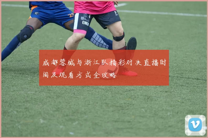 成都蓉城与浙江队精彩对决直播时间及观看方式全攻略