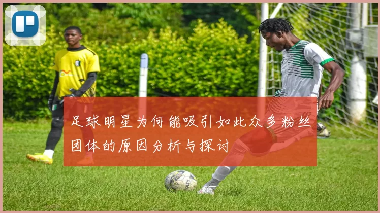 足球明星为何能吸引如此众多粉丝团体的原因分析与探讨