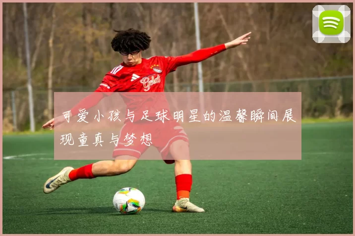 可爱小孩与足球明星的温馨瞬间展现童真与梦想