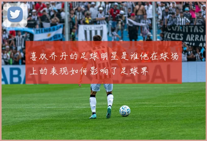 喜欢乔丹的足球明星是谁他在球场上的表现如何影响了足球界