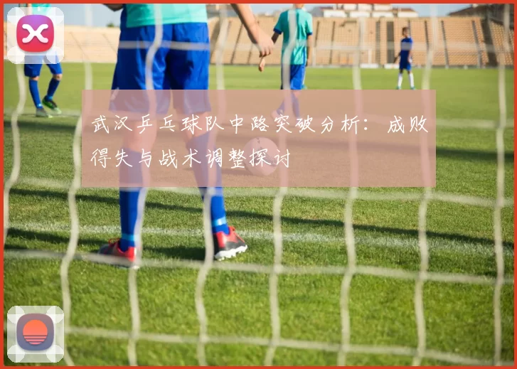 武汉乒乓球队中路突破分析：成败得失与战术调整探讨