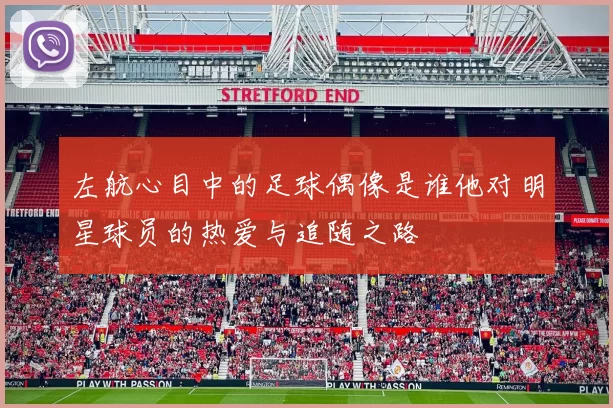 左航心目中的足球偶像是谁他对明星球员的热爱与追随之路