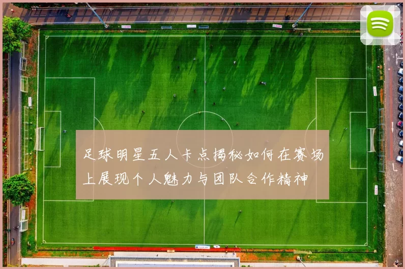 足球明星五人卡点揭秘如何在赛场上展现个人魅力与团队合作精神