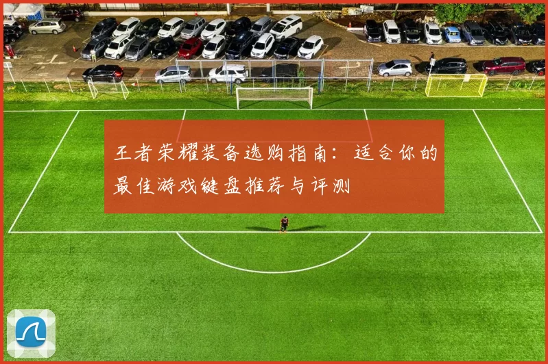 王者荣耀装备选购指南：适合你的最佳游戏键盘推荐与评测