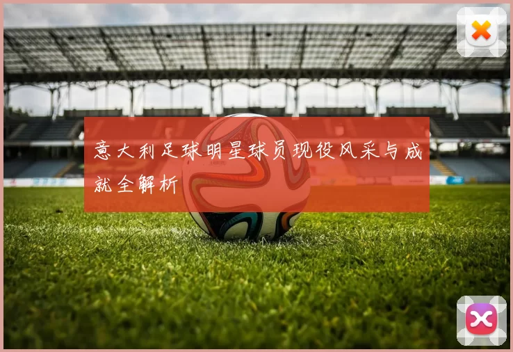 意大利足球明星球员现役风采与成就全解析