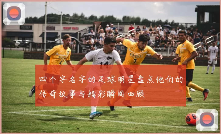 四个字名字的足球明星盘点他们的传奇故事与精彩瞬间回顾