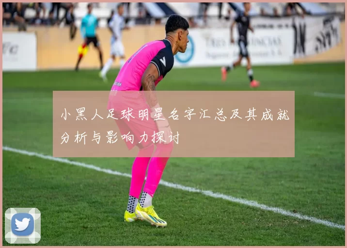小黑人足球明星名字汇总及其成就分析与影响力探讨
