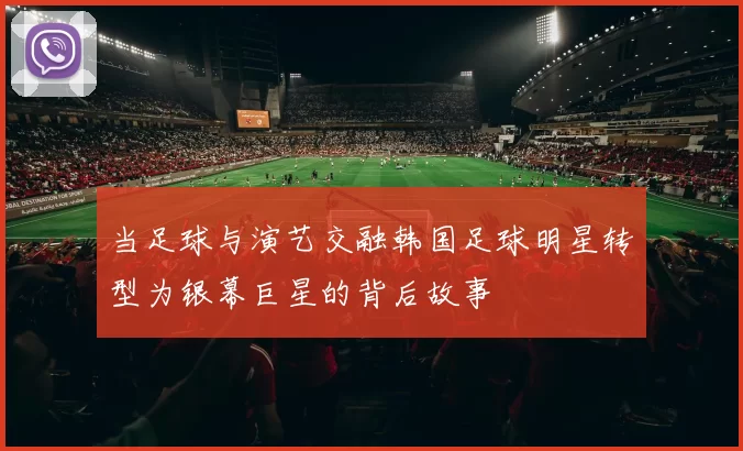 当足球与演艺交融韩国足球明星转型为银幕巨星的背后故事
