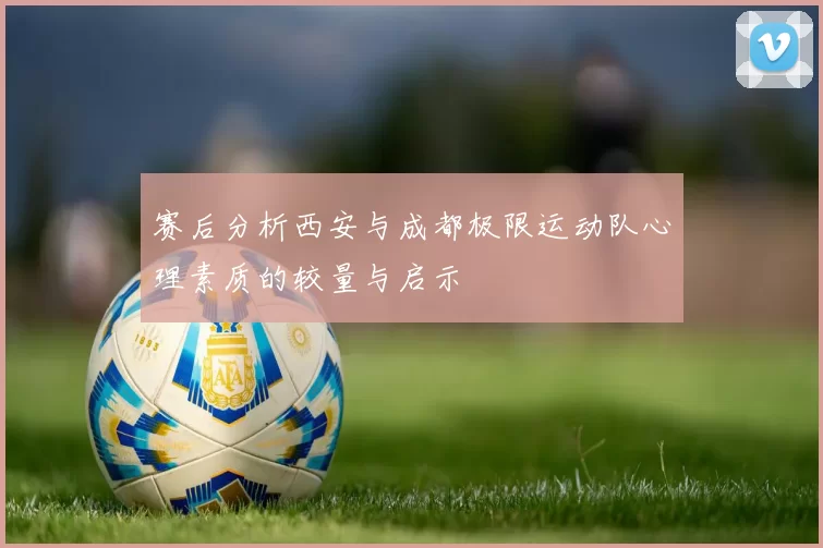 赛后分析西安与成都极限运动队心理素质的较量与启示