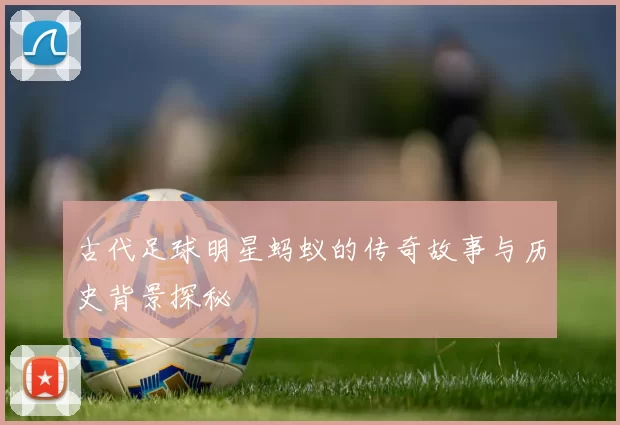 古代足球明星蚂蚁的传奇故事与历史背景探秘