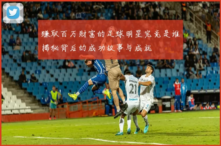 赚取百万财富的足球明星究竟是谁揭秘背后的成功故事与成就