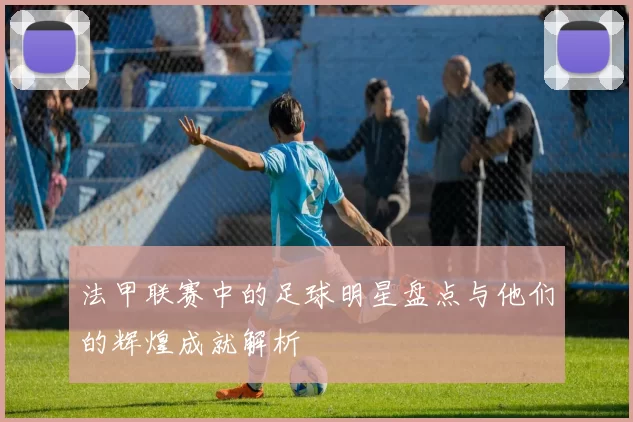 法甲联赛中的足球明星盘点与他们的辉煌成就解析