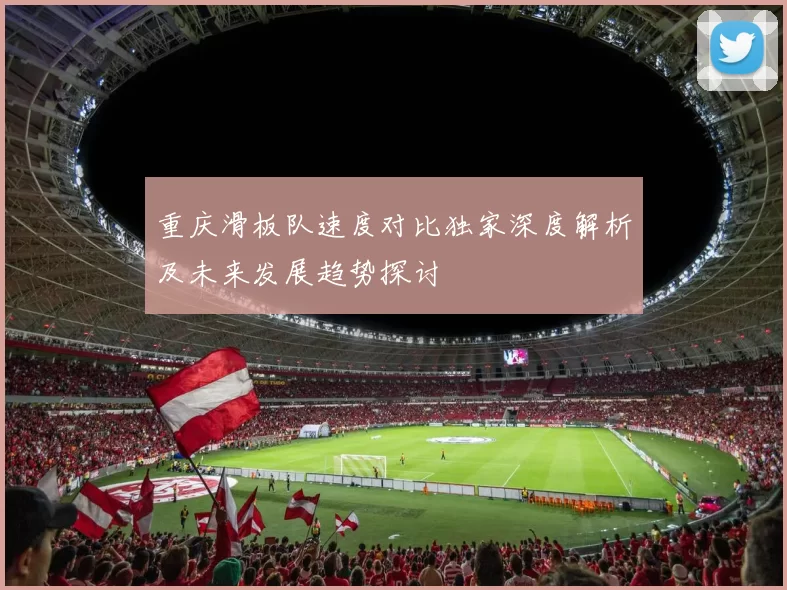 重庆滑板队速度对比独家深度解析及未来发展趋势探讨