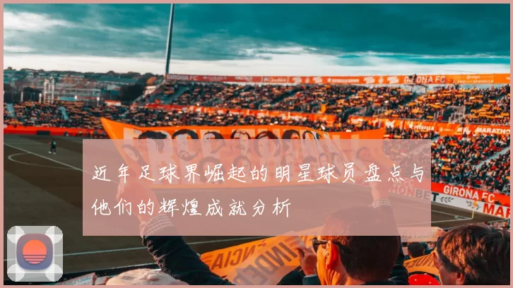 近年足球界崛起的明星球员盘点与他们的辉煌成就分析