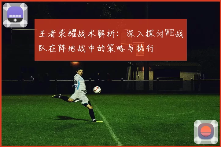 王者荣耀战术解析：深入探讨WE战队在阵地战中的策略与执行