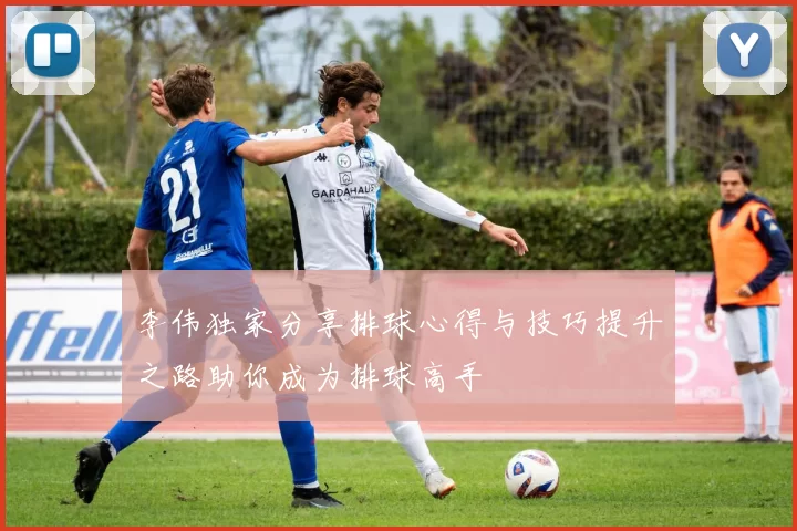 李伟独家分享排球心得与技巧提升之路助你成为排球高手