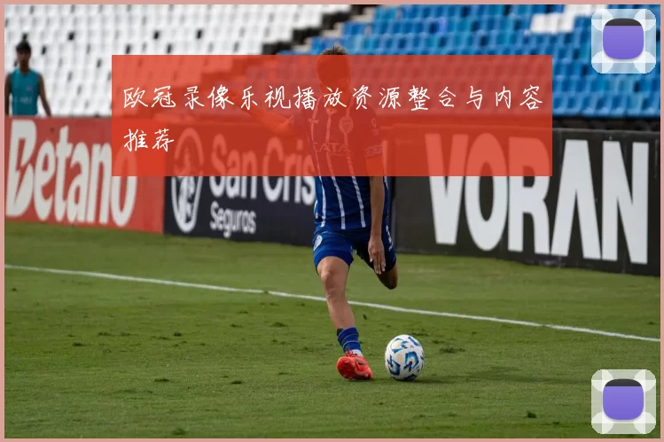 欧冠录像乐视播放资源整合与内容推荐