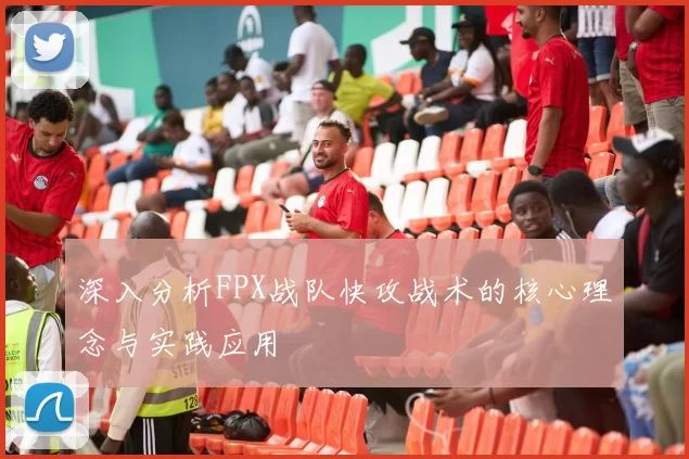 深入分析FPX战队快攻战术的核心理念与实践应用
