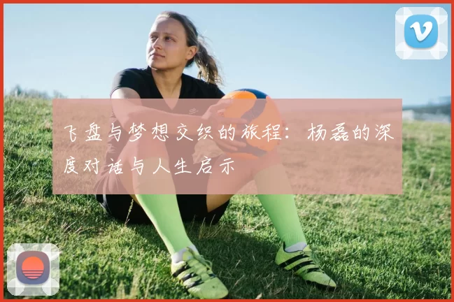 飞盘与梦想交织的旅程：杨磊的深度对话与人生启示