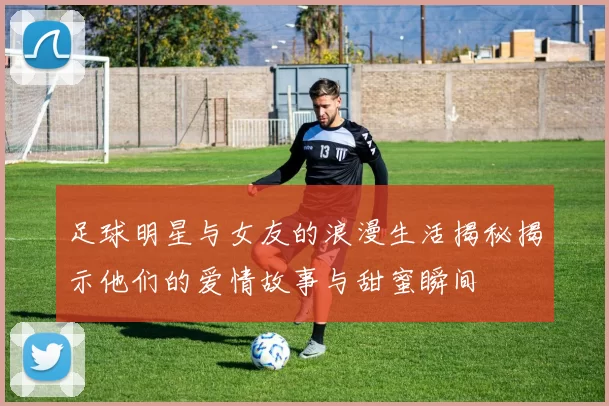 足球明星与女友的浪漫生活揭秘揭示他们的爱情故事与甜蜜瞬间