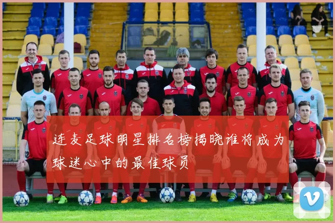 连麦足球明星排名榜揭晓谁将成为球迷心中的最佳球员