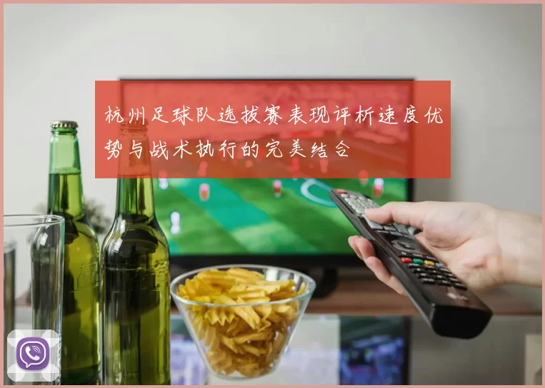 杭州足球队选拔赛表现评析速度优势与战术执行的完美结合