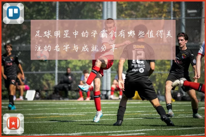 足球明星中的学霸们有哪些值得关注的名字与成就分享