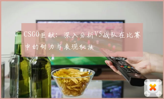 CSGO巨献：深入分析V5战队在比赛中的耐力与表现秘诀