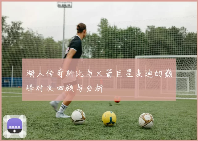湖人传奇科比与火箭巨星麦迪的巅峰对决回顾与分析