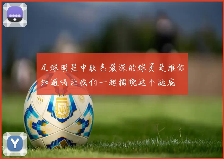 足球明星中肤色最深的球员是谁你知道吗让我们一起揭晓这个谜底