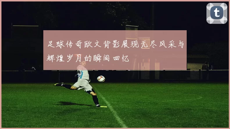 足球传奇欧文背影展现无尽风采与辉煌岁月的瞬间回忆