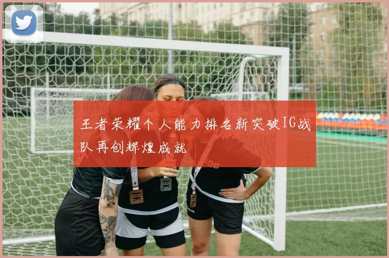 王者荣耀个人能力排名新突破IG战队再创辉煌成就