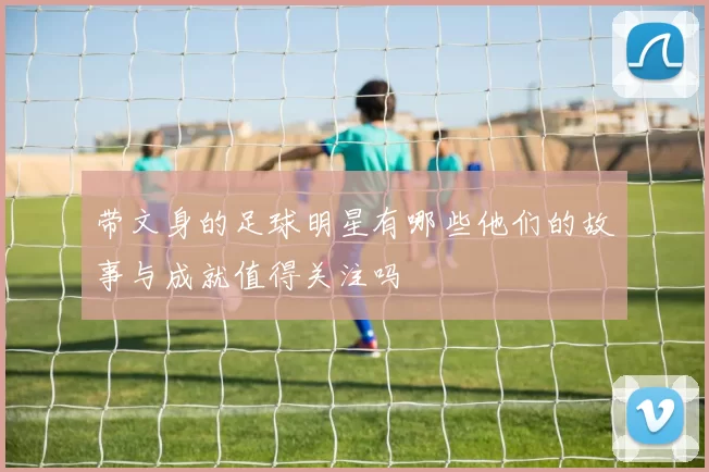 带文身的足球明星有哪些他们的故事与成就值得关注吗