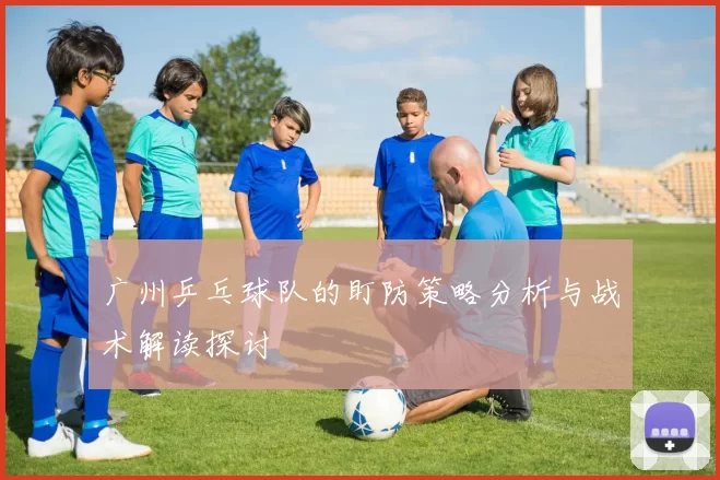 广州乒乓球队的盯防策略分析与战术解读探讨