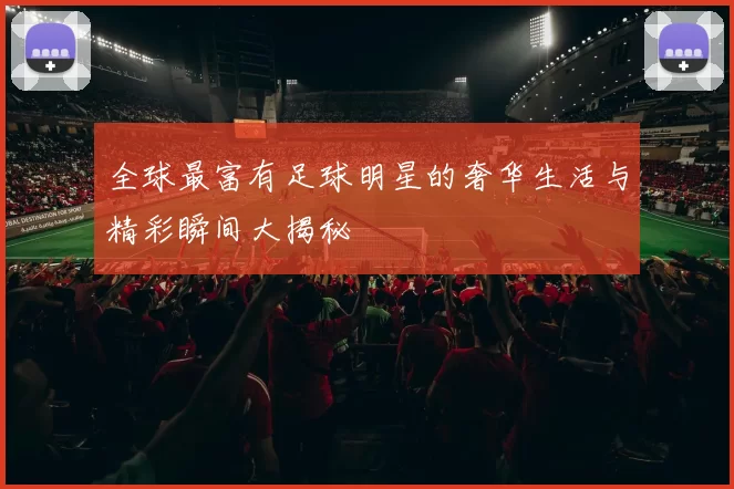 全球最富有足球明星的奢华生活与精彩瞬间大揭秘