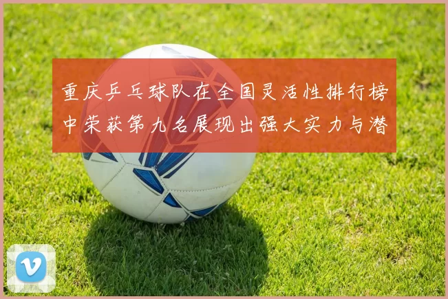 重庆乒乓球队在全国灵活性排行榜中荣获第九名展现出强大实力与潜力